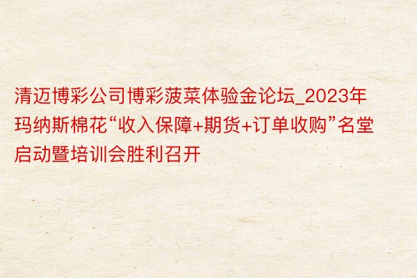 清迈博彩公司博彩菠菜体验金论坛_2023年玛纳斯棉花“收入保障+期货+订单收购”名堂启动暨培训会胜利召开