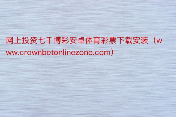 网上投资七千博彩安卓体育彩票下载安装（www.crownbetonlinezone.com）