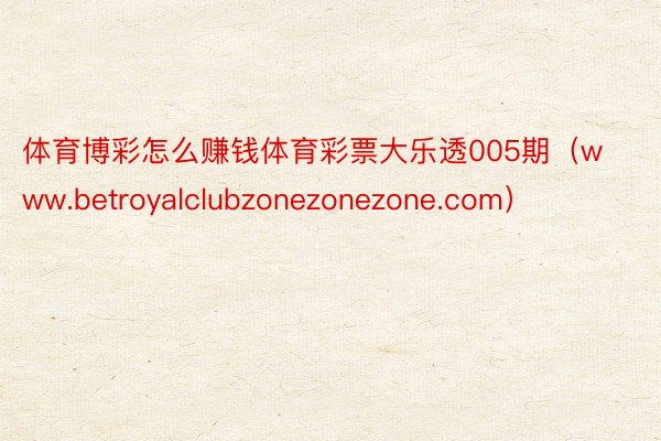 体育博彩怎么赚钱体育彩票大乐透005期（www.betroyalclubzonezonezone.com）