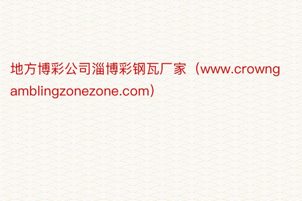 地方博彩公司淄博彩钢瓦厂家（www.crowngamblingzonezone.com）