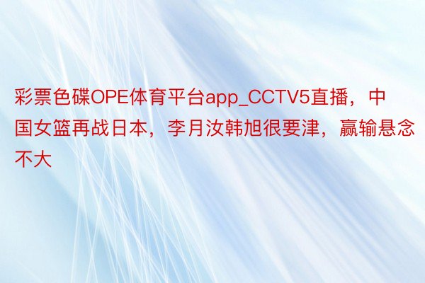 彩票色碟OPE体育平台app_CCTV5直播,中国女篮再战日本,李月汝韩旭很要津,赢输悬念不大