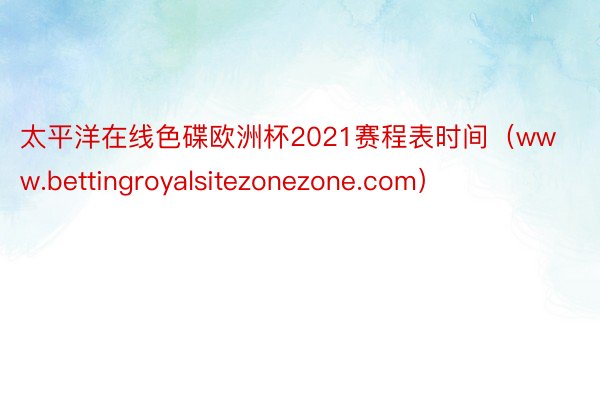 太平洋在线色碟欧洲杯2021赛程表时间(www.bettingroyalsitezonezone.com)
